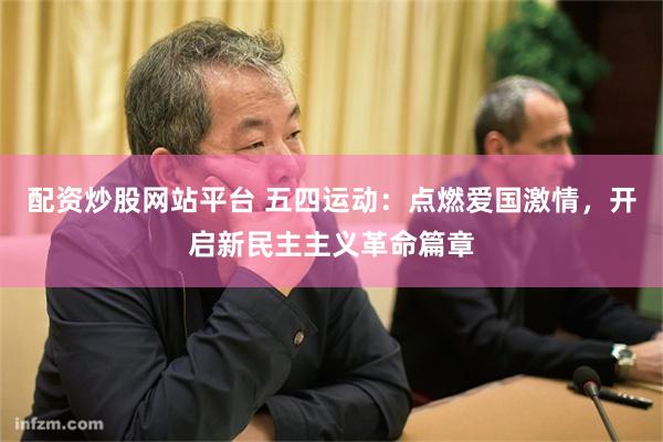 配资炒股网站平台 五四运动：点燃爱国激情，开启新民主主义革命篇章