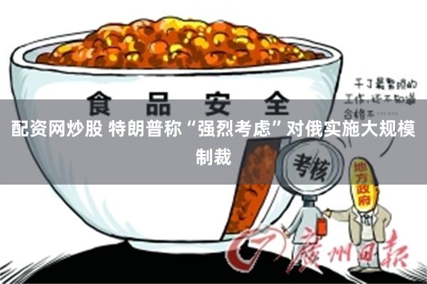 配资网炒股 特朗普称“强烈考虑”对俄实施大规模制裁