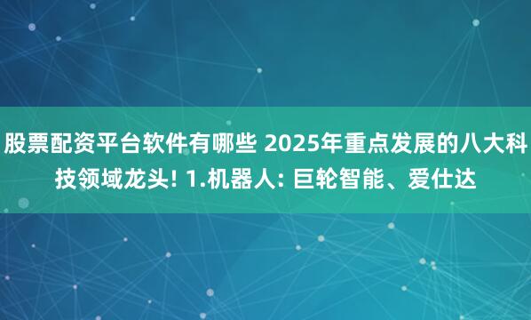 股票配资平台软件有哪些 2025年重点发展的八大科技领域龙头! 1.机器人: 巨轮智能、爱仕达