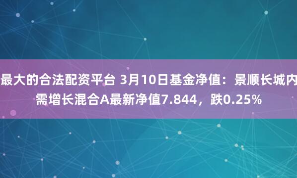 最大的合法配资平台 3月10日基金净值：景顺长城内需增长混合A最新净值7.844，跌0.25%