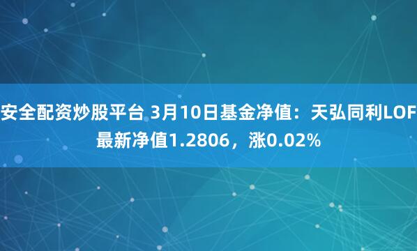 安全配资炒股平台 3月10日基金净值：天弘同利LOF最新净值1.2806，涨0.02%