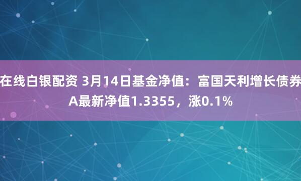 在线白银配资 3月14日基金净值：富国天利增长债券A最新净值1.3355，涨0.1%