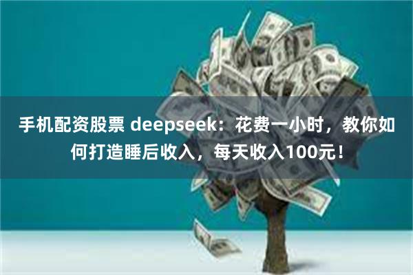 手机配资股票 deepseek：花费一小时，教你如何打造睡后收入，每天收入100元！