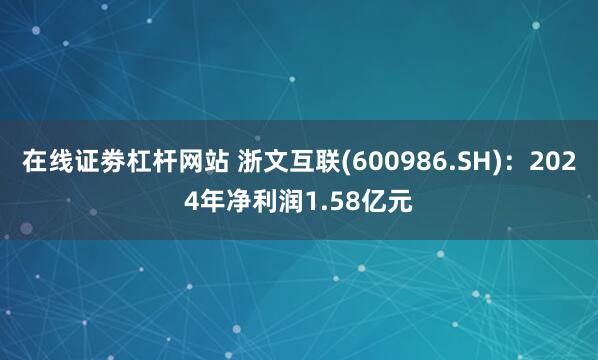 在线证劵杠杆网站 浙文互联(600986.SH)：2024年净利润1.58亿元